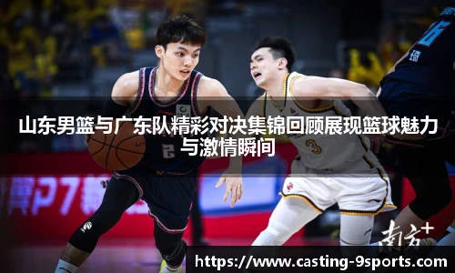 山东男篮与广东队精彩对决集锦回顾展现篮球魅力与激情瞬间
