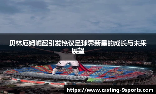 贝林厄姆崛起引发热议足球界新星的成长与未来展望